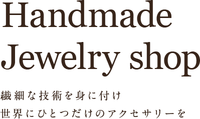 Handmade Jewelry shop 繊細な技術を身に付け、世界にひとつだけのアクセサリーを